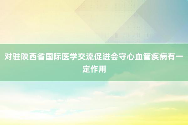 对驻陕西省国际医学交流促进会守心血管疾病有一定作用